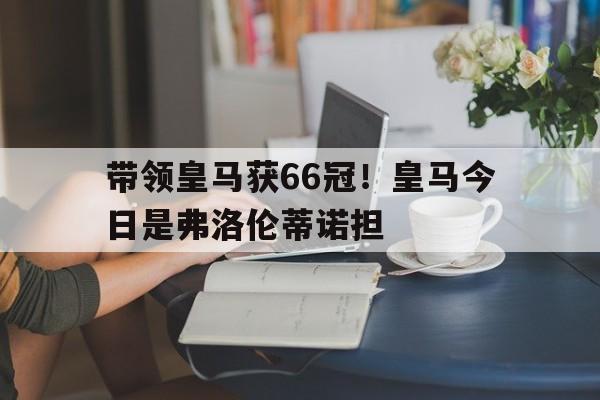 熊猫体育-包含带领皇马获66冠！皇马今日是弗洛伦蒂诺担的词条